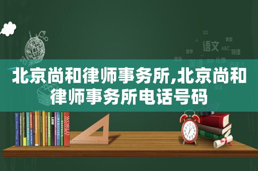 北京尚和律師事務所,北京尚和律師事務所電話號碼
