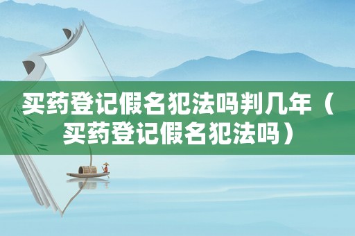 買藥登記假名犯法嗎判幾年（買藥登記假名犯法嗎）