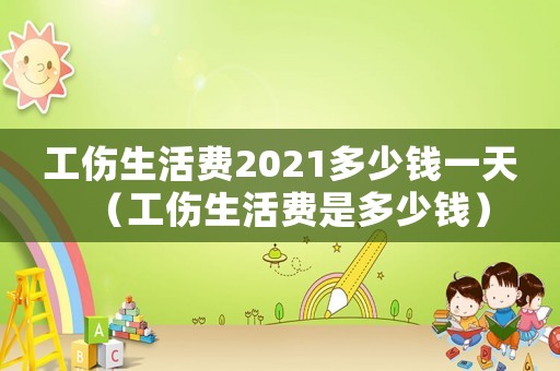 工傷生活費(fèi)2021多少錢一天（工傷生活費(fèi)是多少錢）