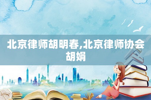北京律師胡明春,北京律師協(xié)會胡娟