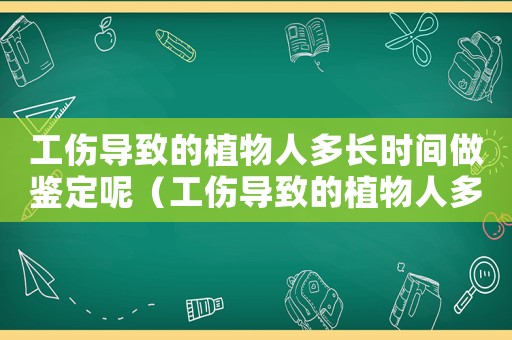 工傷導致的植物人多長時間做鑒定呢（工傷導致的植物人多長時間做鑒定）