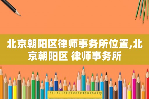 北京朝陽區律師事務所位置,北京朝陽區 律師事務所