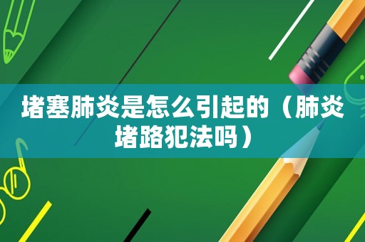 堵塞肺炎是怎么引起的（肺炎堵路犯法嗎）