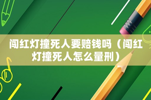 闖紅燈撞死人要賠錢嗎（闖紅燈撞死人怎么量刑）