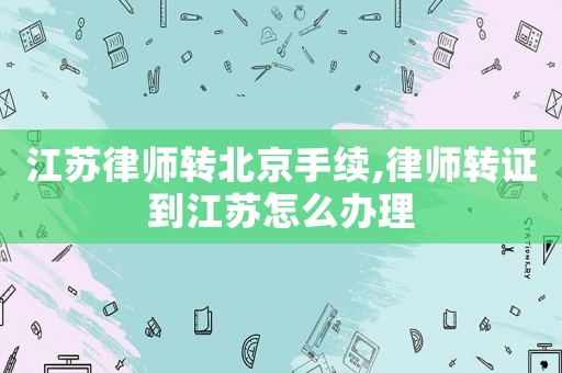 江蘇律師轉北京手續,律師轉證到江蘇怎么辦理