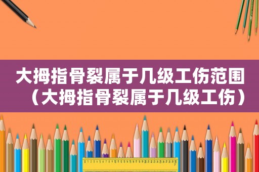 大拇指骨裂屬于幾級工傷范圍（大拇指骨裂屬于幾級工傷）