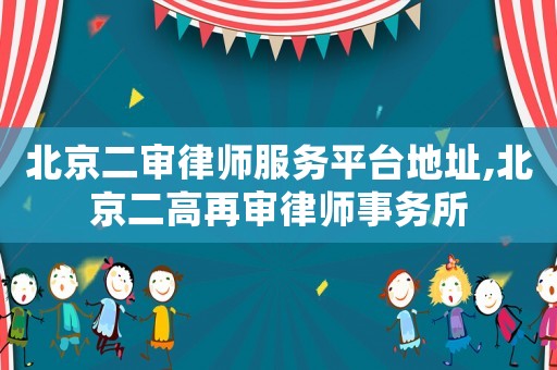 北京二審律師服務平臺地址,北京二高再審律師事務所
