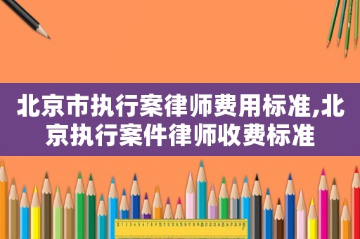 北京市執(zhí)行案律師費(fèi)用標(biāo)準(zhǔn),北京執(zhí)行案件律師收費(fèi)標(biāo)準(zhǔn)