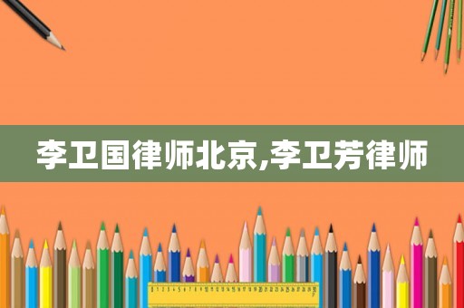 李衛(wèi)國律師北京,李衛(wèi)芳律師