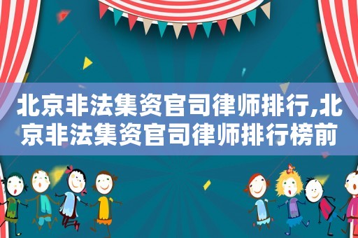 北京非法集資官司律師排行,北京非法集資官司律師排行榜前十名