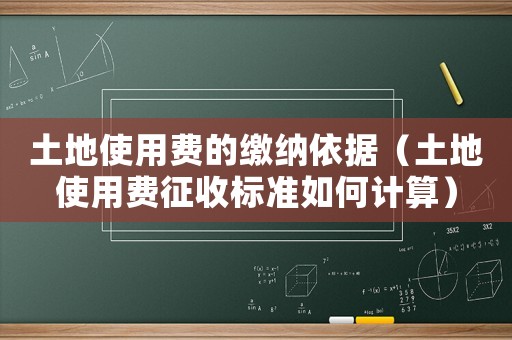 土地使用費的繳納依據(jù)（土地使用費征收標準如何計算）