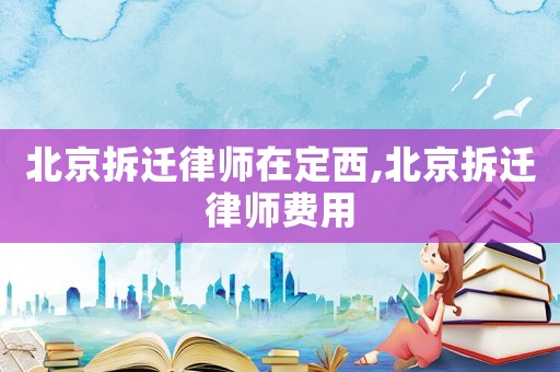 北京拆遷律師在定西,北京拆遷律師費用
