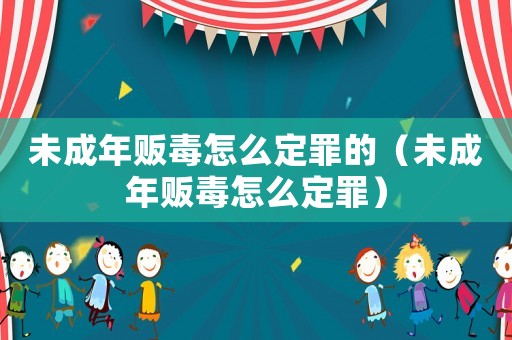 未成年販毒怎么定罪的（未成年販毒怎么定罪）
