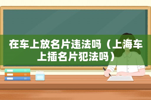 在車上放名片違法嗎（上海車上插名片犯法嗎）