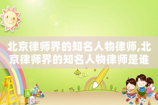 北京律師界的知名人物律師,北京律師界的知名人物律師是誰