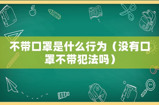 不帶口罩是什么行為（沒有口罩不帶犯法嗎）