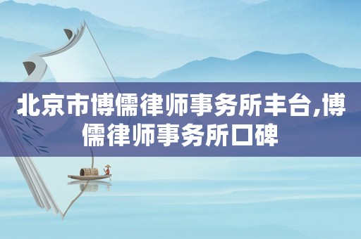 北京市博儒律師事務所豐臺,博儒律師事務所口碑