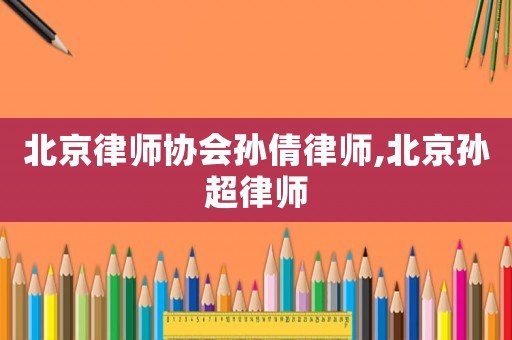 北京律師協(xié)會(huì)孫倩律師,北京孫超律師