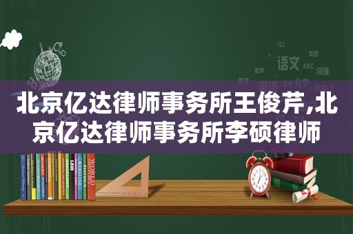 北京億達律師事務所王俊芹,北京億達律師事務所李碩律師