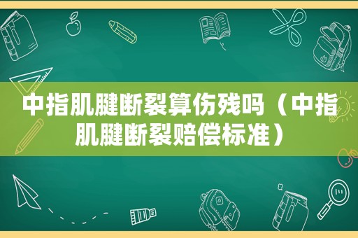 中指肌腱斷裂算傷殘嗎（中指肌腱斷裂賠償標準）