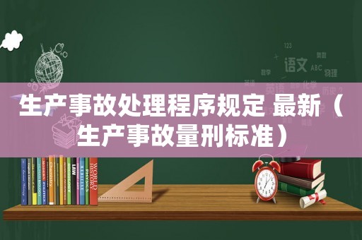 生產(chǎn)事故處理程序規(guī)定 最新（生產(chǎn)事故量刑標(biāo)準(zhǔn)）