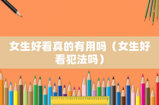 女生好看真的有用嗎（女生好看犯法嗎）