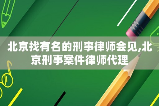 北京找有名的刑事律師會(huì)見(jiàn),北京刑事案件律師代理