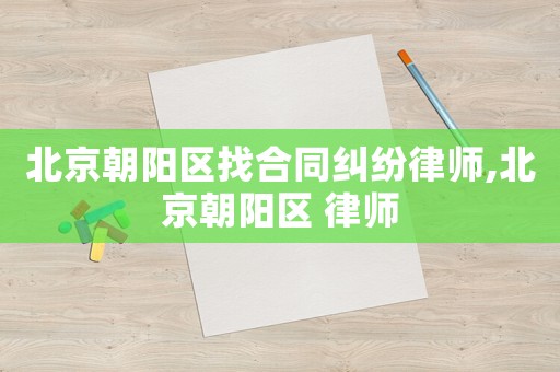 北京朝陽區找合同糾紛律師,北京朝陽區 律師