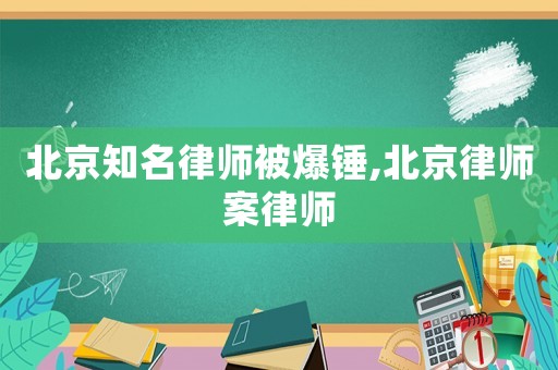北京知名律師被爆錘,北京律師案律師