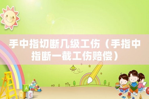 手中指切斷幾級工傷（手指中指斷一截工傷賠償）