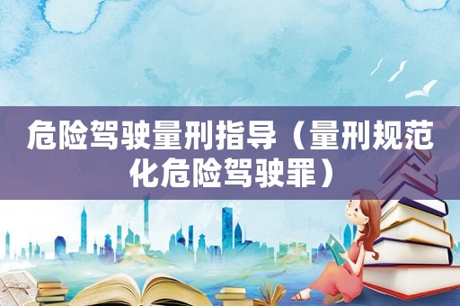 危險(xiǎn)駕駛量刑指導(dǎo)（量刑規(guī)范化危險(xiǎn)駕駛罪）