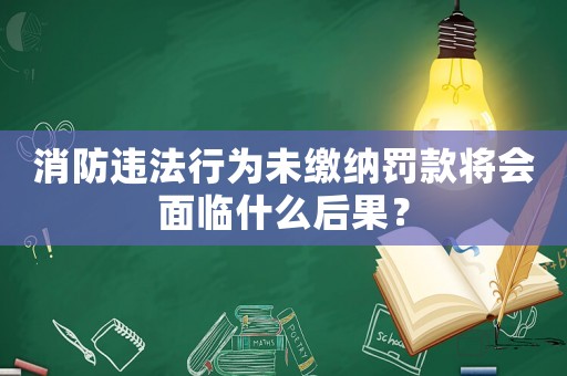 消防違法行為未繳納罰款將會面臨什么后果？