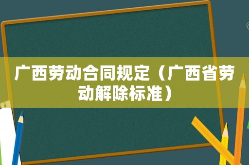 廣西勞動合同規定（廣西省勞動解除標準）