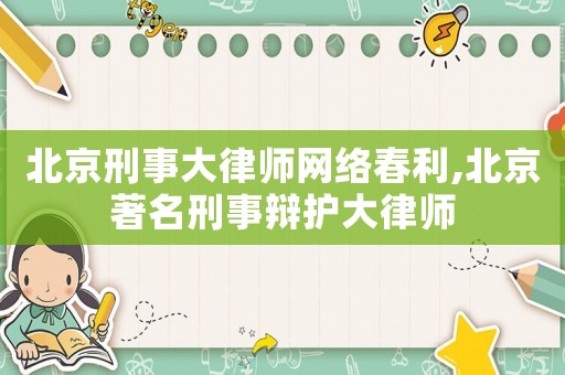 北京刑事大律師網(wǎng)絡(luò)春利,北京著名刑事辯護(hù)大律師