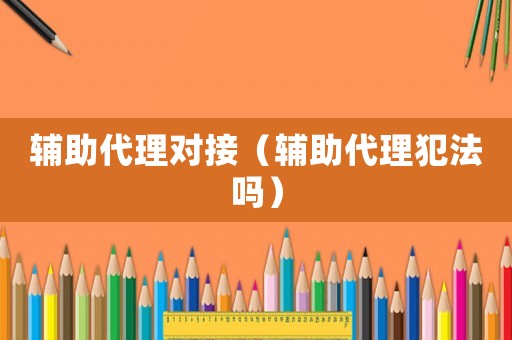 輔助代理對接（輔助代理犯法嗎）