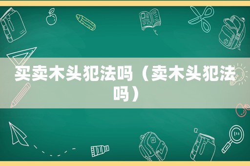 買賣木頭犯法嗎（賣木頭犯法嗎）