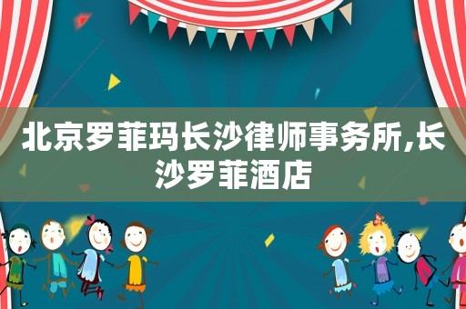北京羅菲瑪長沙律師事務所,長沙羅菲酒店