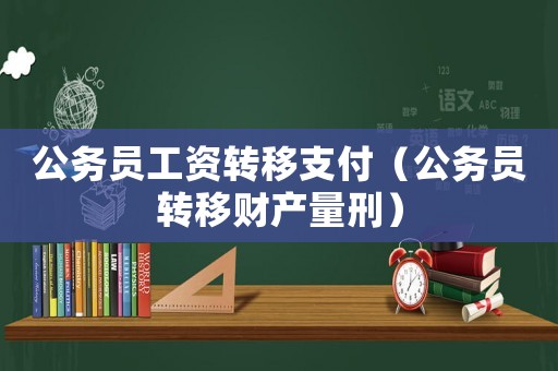 公務(wù)員工資轉(zhuǎn)移支付（公務(wù)員轉(zhuǎn)移財(cái)產(chǎn)量刑）