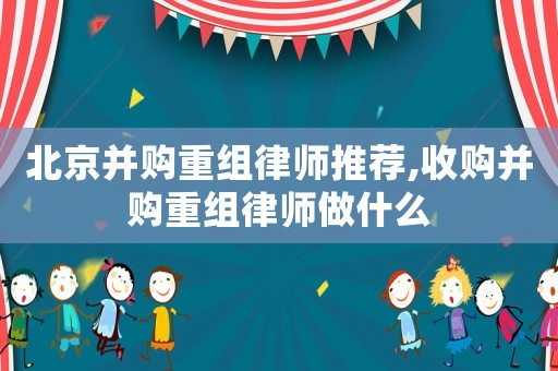 北京并購重組律師推薦,收購并購重組律師做什么