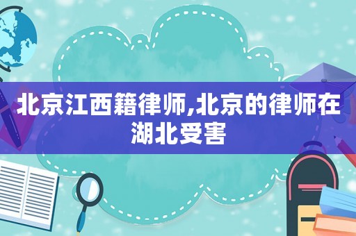 北京江西籍律師,北京的律師在湖北受害