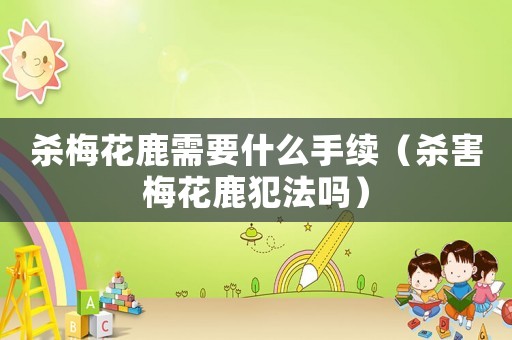 殺梅花鹿需要什么手續（殺害梅花鹿犯法嗎）