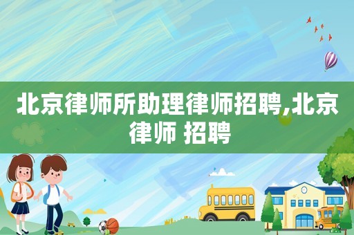 北京律師所助理律師招聘,北京 律師 招聘