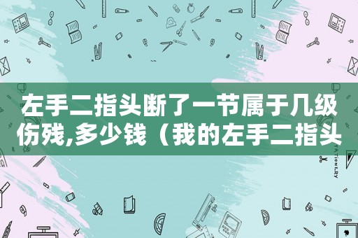 左手二指頭斷了一節屬于幾級傷殘,多少錢（我的左手二指頭工傷了）
