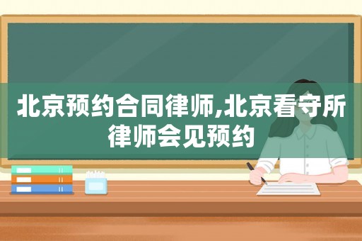 北京預(yù)約合同律師,北京看守所律師會見預(yù)約