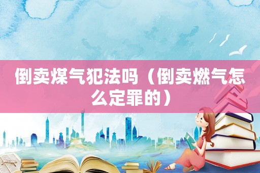 倒賣煤氣犯法嗎（倒賣燃?xì)庠趺炊ㄗ锏模? title=