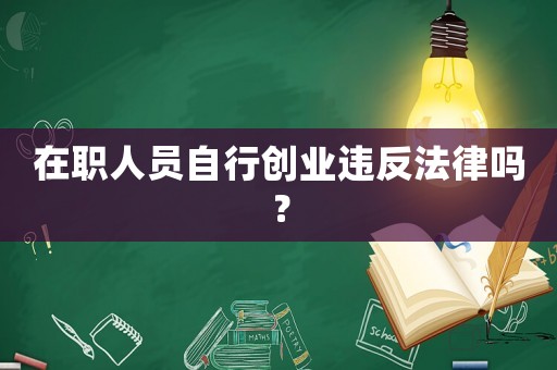 在職人員自行創(chuàng)業(yè)違反法律嗎？