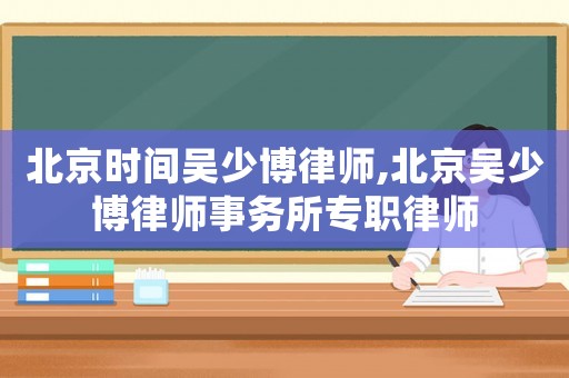 北京時間吳少博律師,北京吳少博律師事務所專職律師
