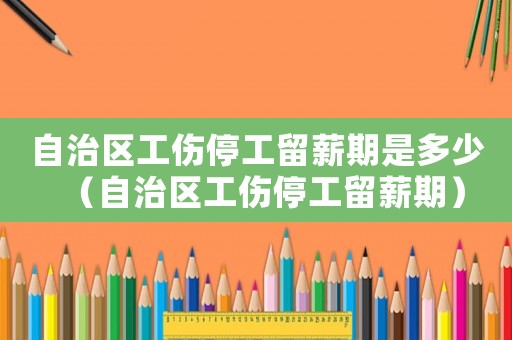 自治區(qū)工傷停工留薪期是多少（自治區(qū)工傷停工留薪期）