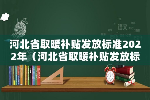 河北省取暖補貼發放標準2022年（河北省取暖補貼發放標準）