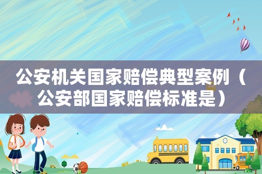 公安機關國家賠償典型案例（公安部國家賠償標準是）